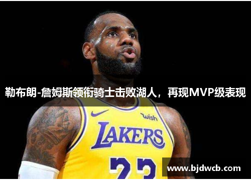 勒布朗-詹姆斯领衔骑士击败湖人，再现MVP级表现