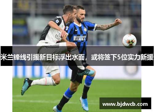 米兰锋线引援新目标浮出水面，或将签下5位实力新援