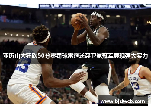 亚历山大狂砍50分零罚球雷霆逆袭卫冕冠军展现强大实力