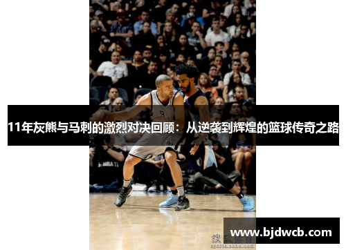 11年灰熊与马刺的激烈对决回顾：从逆袭到辉煌的篮球传奇之路