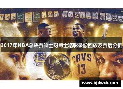 2017年NBA总决赛骑士对勇士精彩录像回放及赛后分析