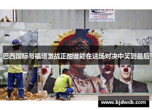 巴西国际与福塔激战正酣谁能在这场对决中笑到最后