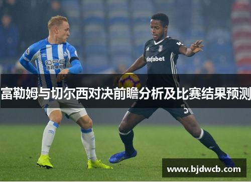 富勒姆与切尔西对决前瞻分析及比赛结果预测