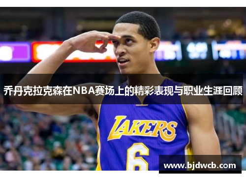 乔丹克拉克森在NBA赛场上的精彩表现与职业生涯回顾