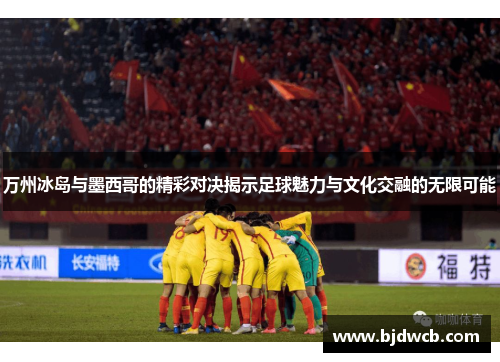 万州冰岛与墨西哥的精彩对决揭示足球魅力与文化交融的无限可能