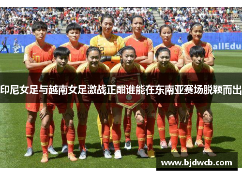 印尼女足与越南女足激战正酣谁能在东南亚赛场脱颖而出