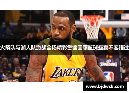 火箭队与湖人队激战全场精彩集锦回顾篮球盛宴不容错过
