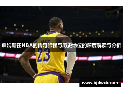 詹姆斯在NBA的传奇旅程与历史地位的深度解读与分析